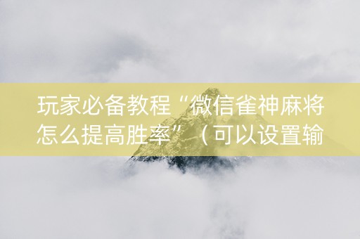 玩家必备教程“微信雀神麻将怎么提高胜率”（可以设置输赢吗)