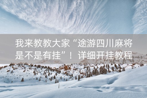 我来教教大家“途游四川麻将是不是有挂”！详细开挂教程（确实真的有挂)-知乎