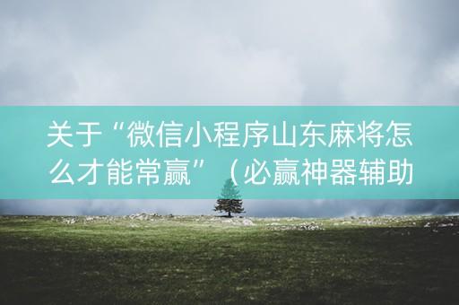 关于“微信小程序山东麻将怎么才能常赢”（必赢神器辅助器)