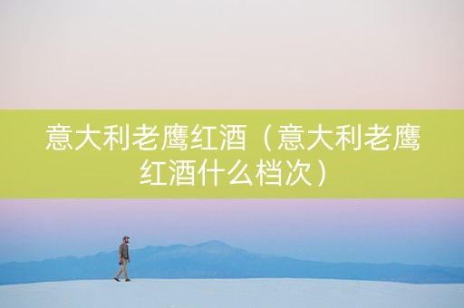 意大利老鹰红酒（意大利老鹰红酒什么档次）