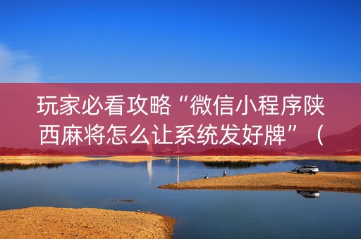 玩家必看攻略“微信小程序陕西麻将怎么让系统发好牌”（神器最新免费)