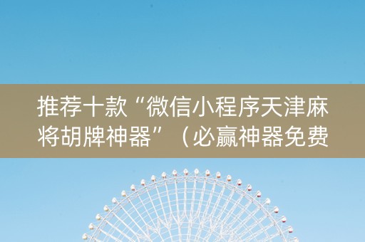 推荐十款“微信小程序天津麻将胡牌神器”（必赢神器免费安装)