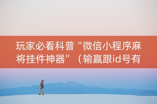 玩家必看科普“微信小程序麻将挂件神器”（输赢跟id号有关系吗)