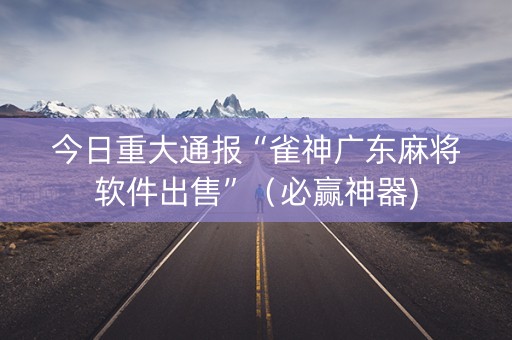 今日重大通报“雀神广东麻将软件出售”（必赢神器)