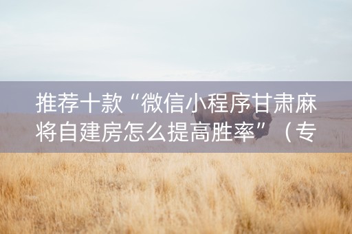 推荐十款“微信小程序甘肃麻将自建房怎么提高胜率”（专用神器)