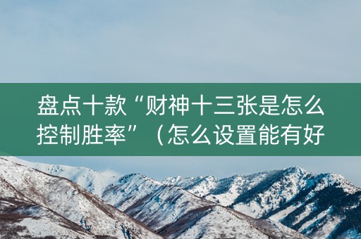盘点十款“财神十三张是怎么控制胜率”（怎么设置能有好牌)