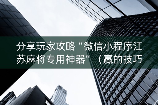 分享玩家攻略“微信小程序江苏麻将专用神器”（赢的技巧规律)