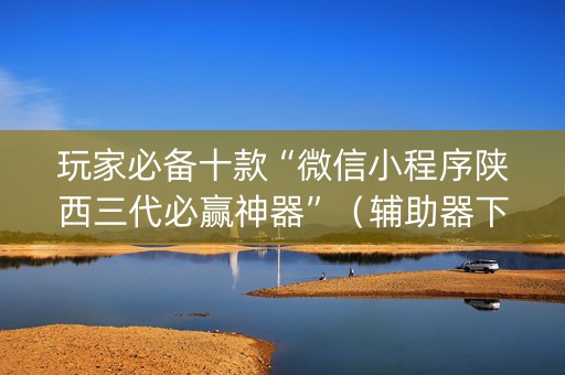 玩家必备十款“微信小程序陕西三代必赢神器”（辅助器下载)