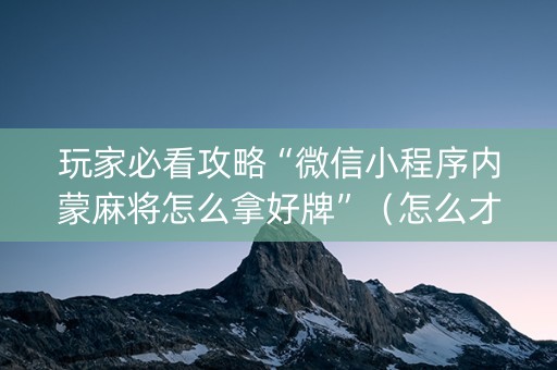 玩家必看攻略“微信小程序内蒙麻将怎么拿好牌”（怎么才会赢)