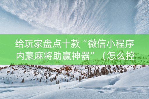给玩家盘点十款“微信小程序内蒙麻将助赢神器”（怎么控制输赢)