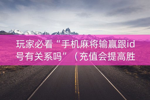 玩家必看“手机麻将输赢跟id号有关系吗”（充值会提高胜率么)