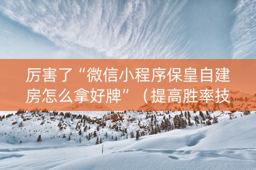 厉害了“微信小程序保皇自建房怎么拿好牌”（提高胜率技巧)