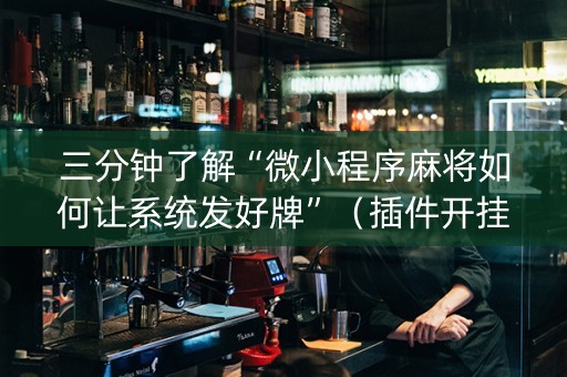 三分钟了解“微小程序麻将如何让系统发好牌”（插件开挂免费AI)