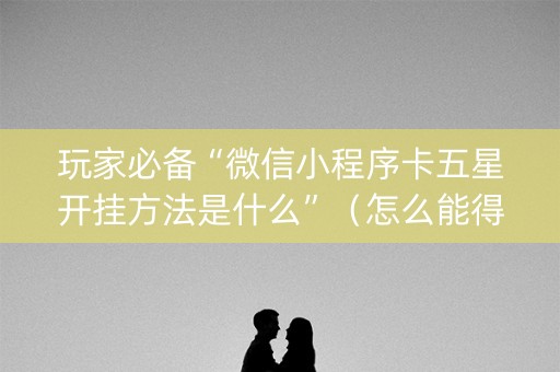 玩家必备“微信小程序卡五星开挂方法是什么”（怎么能得到好牌)