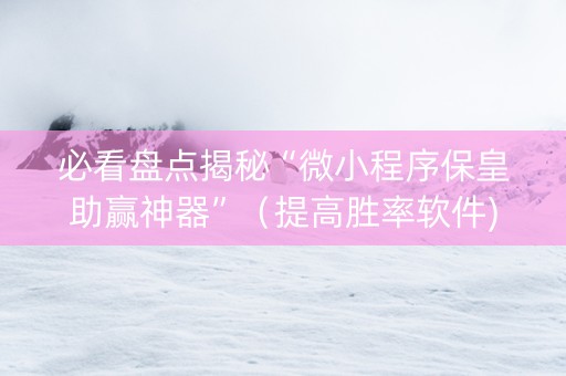 必看盘点揭秘“微小程序保皇助赢神器”（提高胜率软件)