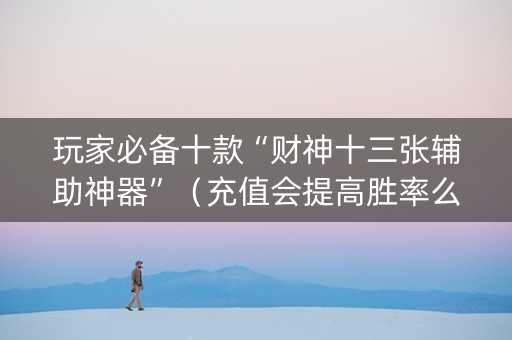 玩家必备十款“财神十三张辅助神器”（充值会提高胜率么)
