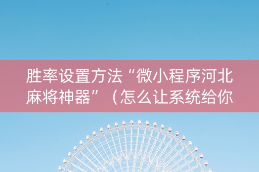 胜率设置方法“微小程序河北麻将神器”（怎么让系统给你发好牌)