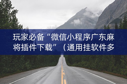 玩家必备“微信小程序广东麻将插件下载”（通用挂软件多少钱)