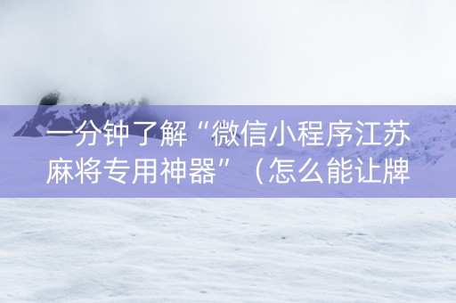 一分钟了解“微信小程序江苏麻将专用神器”（怎么能让牌好一点)
