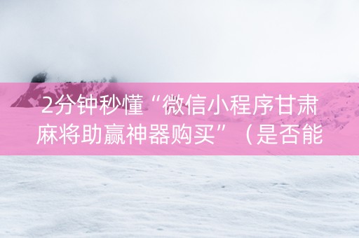 2分钟秒懂“微信小程序甘肃麻将助赢神器购买”（是否能开挂)