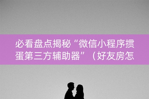 必看盘点揭秘“微信小程序掼蛋第三方辅助器”（好友房怎么才能赢)