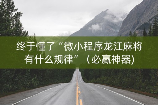 终于懂了“微小程序龙江麻将有什么规律”（必赢神器)