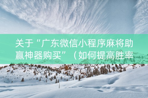 关于“广东微信小程序麻将助赢神器购买”（如何提高胜率)