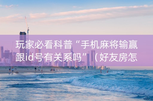 玩家必看科普“手机麻将输赢跟id号有关系吗”（好友房怎么才能赢)