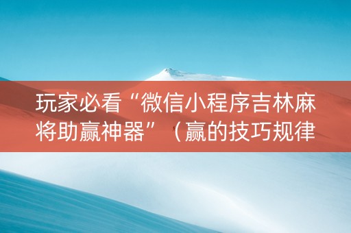 玩家必看“微信小程序吉林麻将助赢神器”（赢的技巧规律)