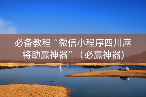 必备教程“微信小程序四川麻将助赢神器”（必赢神器)