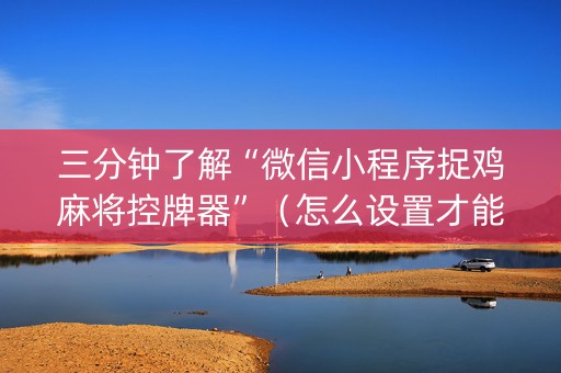 三分钟了解“微信小程序捉鸡麻将控牌器”（怎么设置才能赢)