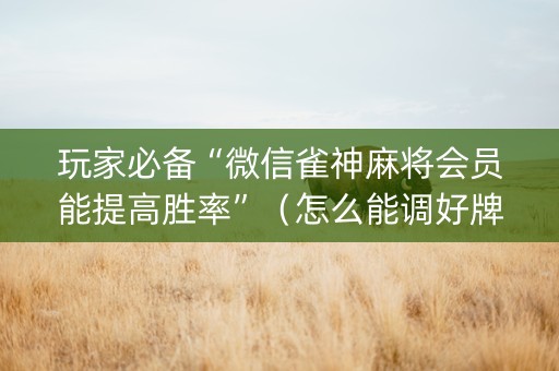 玩家必备“微信雀神麻将会员能提高胜率”（怎么能调好牌)