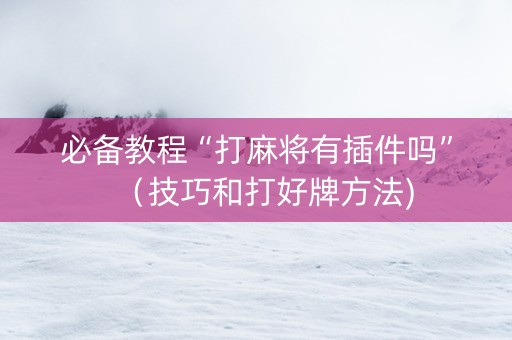 必备教程“打麻将有插件吗”（技巧和打好牌方法)