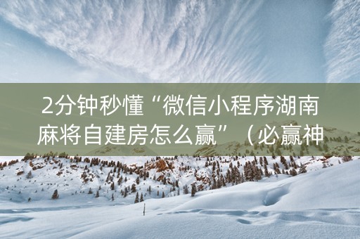 2分钟秒懂“微信小程序湖南麻将自建房怎么赢”（必赢神器)