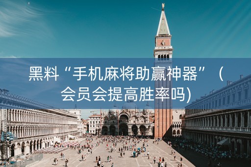 黑料“手机麻将助赢神器”（会员会提高胜率吗)