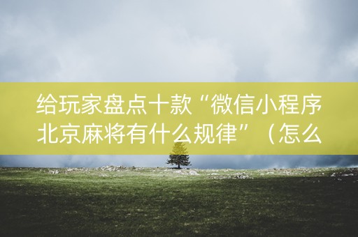 给玩家盘点十款“微信小程序北京麻将有什么规律”（怎么能得到好牌)