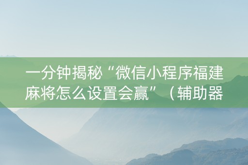 一分钟揭秘“微信小程序福建麻将怎么设置会赢”（辅助器通用版)