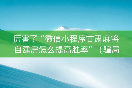 厉害了“微信小程序甘肃麻将自建房怎么提高胜率”（骗局大揭秘)