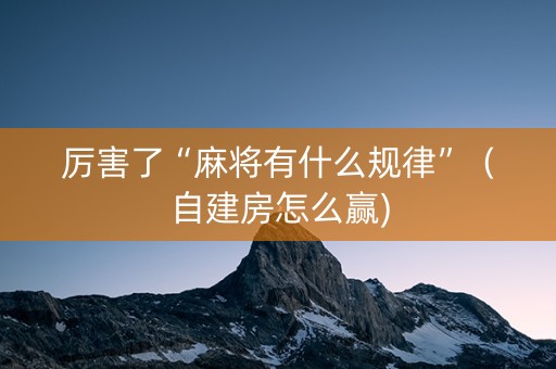 厉害了“麻将有什么规律”（自建房怎么赢)