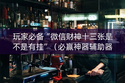 玩家必备“微信财神十三张是不是有挂”（必赢神器辅助器)