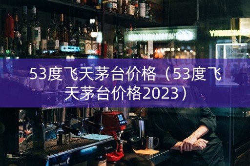 详细阅读:53度飞天茅台价格(53度飞天茅台价格2023) 53度飞天茅台价格(53度飞天茅台价格2023)
