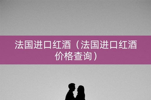 法国进口红酒（法国进口红酒价格查询）