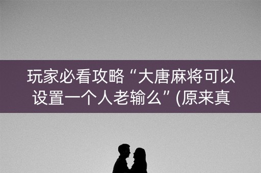 玩家必看攻略“大唐麻将可以设置一个人老输么”(原来真的有挂)-知乎