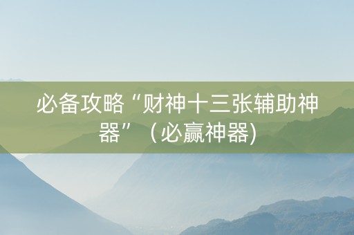 必备攻略“财神十三张辅助神器”（必赢神器)