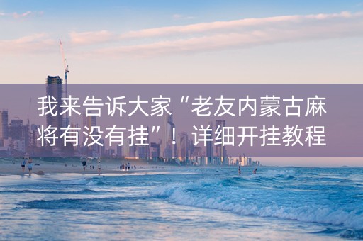 我来告诉大家“老友内蒙古麻将有没有挂”！详细开挂教程（确实真的有挂)-知乎