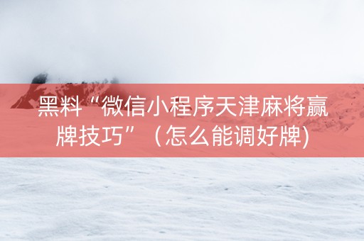 黑料“微信小程序天津麻将赢牌技巧”（怎么能调好牌)