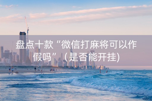 盘点十款“微信打麻将可以作假吗”（是否能开挂)