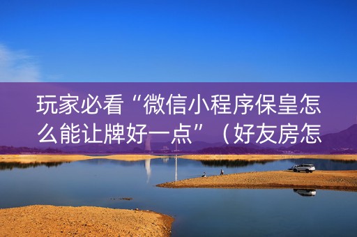 玩家必看“微信小程序保皇怎么能让牌好一点”（好友房怎么才能赢)