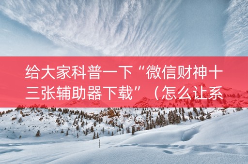 给大家科普一下“微信财神十三张辅助器下载”（怎么让系统给你发好牌)