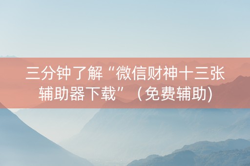 三分钟了解“微信财神十三张辅助器下载”（免费辅助)